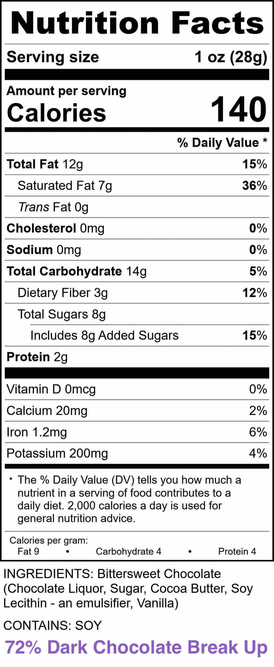 Nutrition Facts - 72% Dark Chocolate Break Up
INGREDIENTS: Bittersweet Chocolate (Chocolate Liquor, Sugar, Cocoa Butter, Soy Lecithin-an emulsifier. Vanilla)
CONTAINS: SOY
